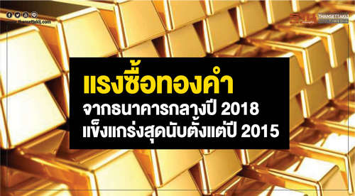 แรงซื้อ "ทองคำ" จากธนาคารกลางปี 2018 แข็งแกร่งสุดนับตั้งแต่ปี 2015