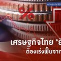 เศรษฐกิจไทย ‘ยังหนัก’ ต้องเร่งฟื้นจากฐานราก