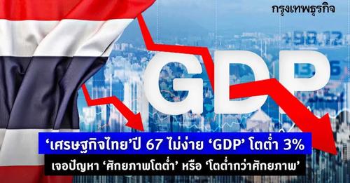 เศรษฐกิจไทยปี 67 ไม่ง่าย GDP โตต่ำ 3% ปัญหาศักยภาพโตต่ำ หรือ โตต่ำกว่าศักยภาพ